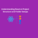 Understanding ReactJs Project Structure and Folder Setups